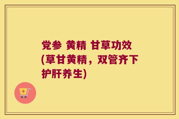 党参 黄精 甘草功效(草甘黄精，双管齐下养生)