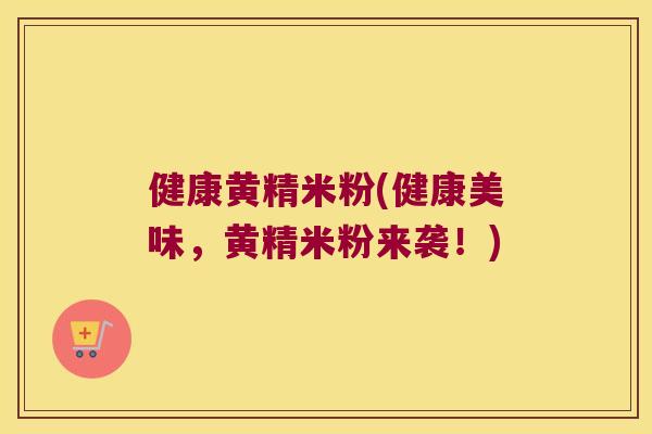 健康黄精米粉(健康美味,黄精米粉来袭!) 健康黄精米粉(健康美味,黄精米粉来袭!)