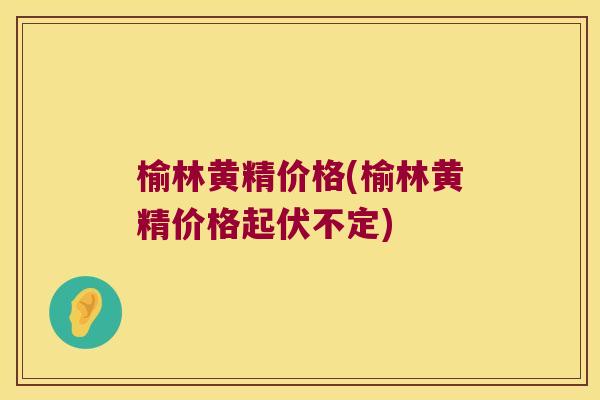 榆林黄精价格(榆林黄精价格起伏不定)