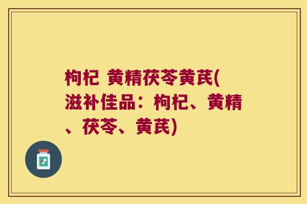 枸杞 黄精茯苓黄芪(滋补佳品：枸杞、黄精、茯苓、黄芪)