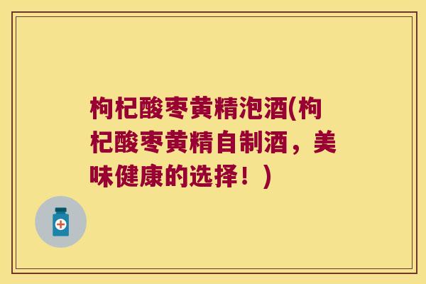 枸杞酸枣黄精泡酒(枸杞酸枣黄精自制酒，美味健康的选择！)