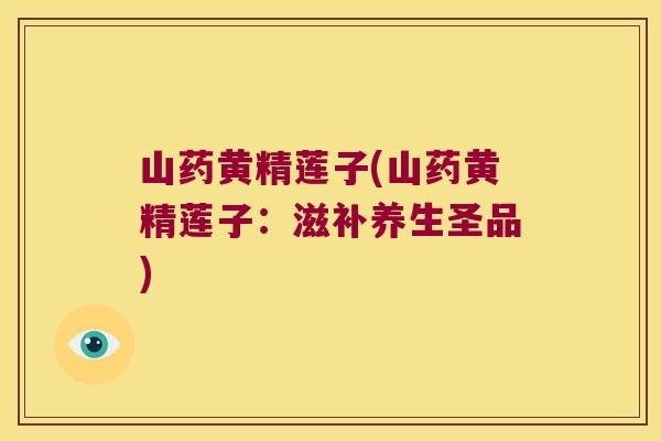 山药黄精莲子(山药黄精莲子:滋补养生圣品) 山药黄精莲子(山药黄精莲子:滋补养生圣品)