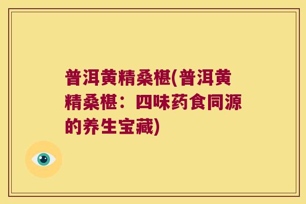 普洱黄精桑椹(普洱黄精桑椹：四味药食同源的养生宝藏)