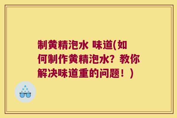 制黄精泡水 味道(如何制作黄精泡水?教你解决味道重的问题!) 制黄精泡水 味道(如何制作黄精泡水?教你解决味道重的问题!)