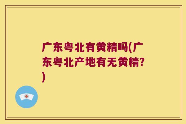 广东粤北有黄精吗(广东粤北产地有无黄精？)