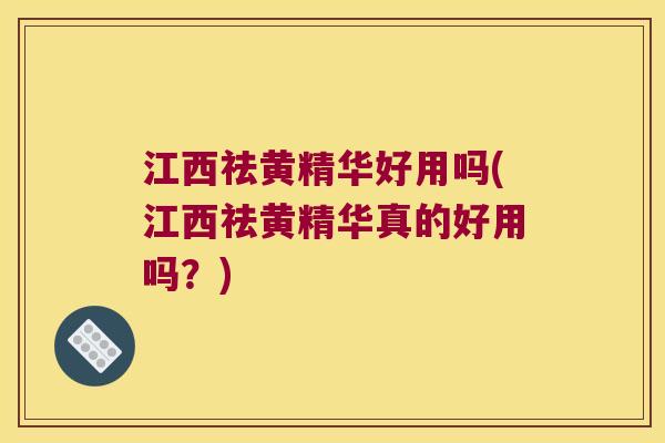 江西祛黄精华好用吗(江西祛黄精华真的好用吗？)