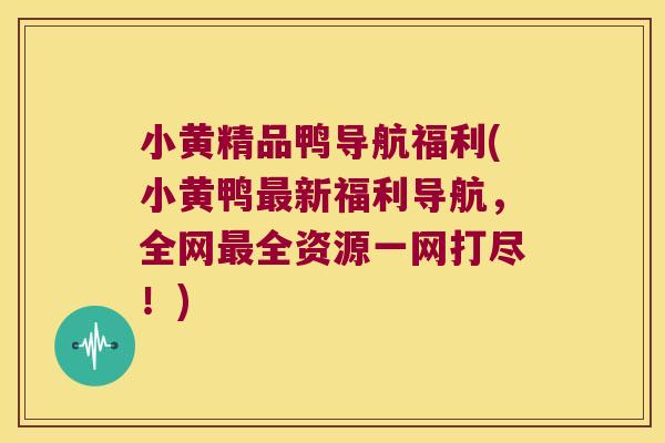 小黄精品鸭导航福利(小黄鸭新福利导航，全网全资源一网打尽！)