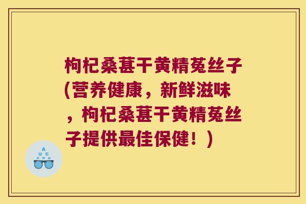 枸杞桑葚干黄精菟丝子(营养健康,新鲜滋味,枸杞桑葚干黄精菟丝子提供佳保健!) 枸杞桑葚干黄精菟丝子(营养健康,新鲜滋味,枸杞桑葚干黄精菟丝子提供佳保健!)