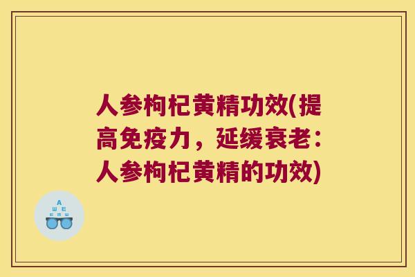 人参枸杞黄精功效(提高力，延缓：人参枸杞黄精的功效)