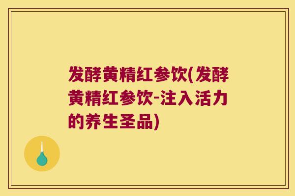发酵黄精红参饮(发酵黄精红参饮-注入活力的养生圣品)
