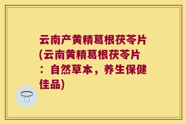 云南产黄精葛根茯苓片(云南黄精葛根茯苓片：自然草本，养生保健佳品)