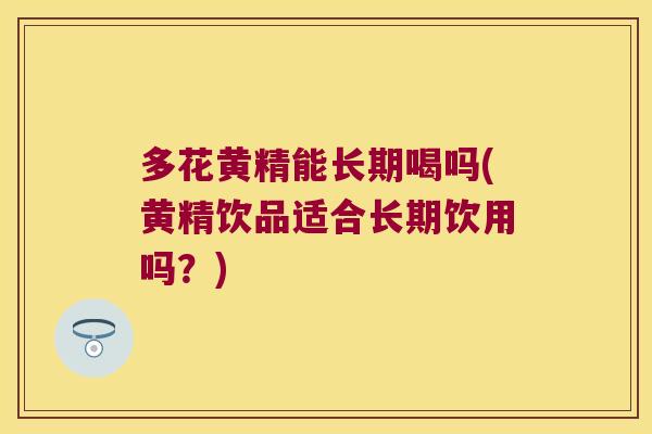 多花黄精能长期喝吗(黄精饮品适合长期饮用吗？)