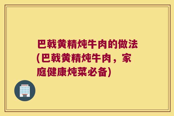 巴戟黄精炖牛肉的做法(巴戟黄精炖牛肉，家庭健康炖菜必备)
