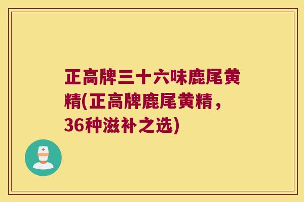 正高牌三十六味鹿尾黄精(正高牌鹿尾黄精，36种滋补之选)