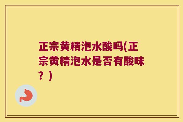 正宗黄精泡水酸吗(正宗黄精泡水是否有酸味?) 正宗黄精泡水酸吗(正宗黄精泡水是否有酸味?)