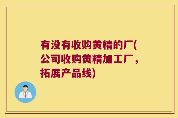 有没有收购黄精的厂(公司收购黄精加工厂,拓展产品线) 有没有收购黄精的厂(公司收购黄精加工厂,拓展产品线)