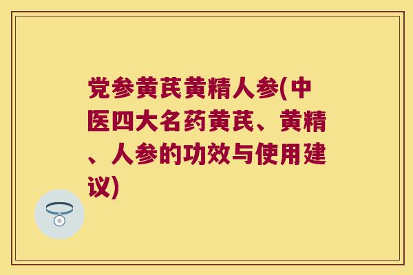 党参黄芪黄精人参(中医四大名药黄芪、黄精、人参的功效与使用建议)