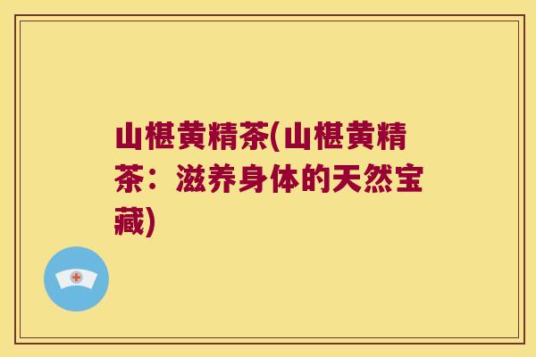 山椹黄精茶(山椹黄精茶：滋养身体的天然宝藏)