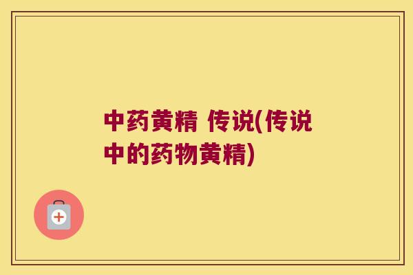黄精 传说(传说中的黄精) 黄精 传说(传说中的黄精)