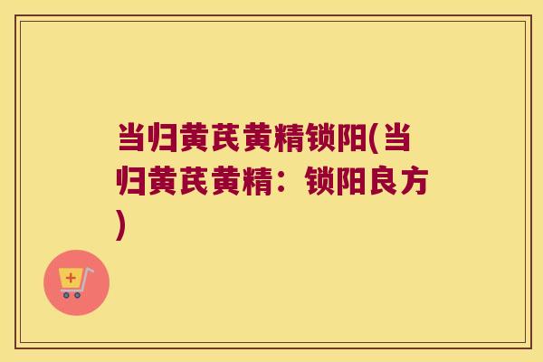 当归黄芪黄精锁阳(当归黄芪黄精:锁阳良方) 当归黄芪黄精锁阳(当归黄芪黄精:锁阳良方)