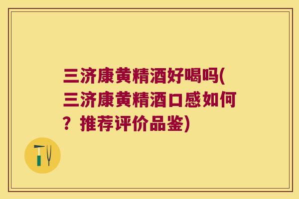 三济康黄精酒好喝吗(三济康黄精酒口感如何？推荐评价品鉴)