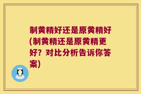 制黄精好还是原黄精好(制黄精还是原黄精更好？对比分析告诉你答案)