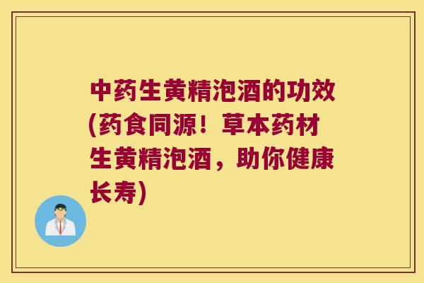 生黄精泡酒的功效(药食同源！草本药材生黄精泡酒，助你健康长寿)