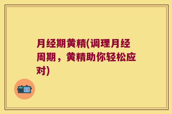 期黄精(调理周期，黄精助你轻松应对)