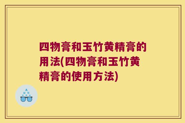 四物膏和玉竹黄精膏的用法(四物膏和玉竹黄精膏的使用方法)