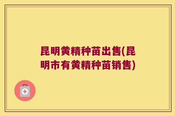 昆明黄精种苗出售(昆明市有黄精种苗销售)