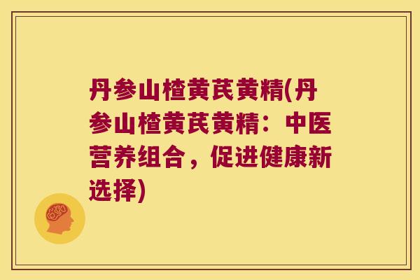 丹参山楂黄芪黄精(丹参山楂黄芪黄精：中医营养组合，促进健康新选择)