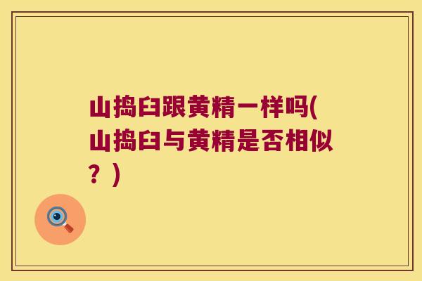 山捣臼跟黄精一样吗(山捣臼与黄精是否相似？)