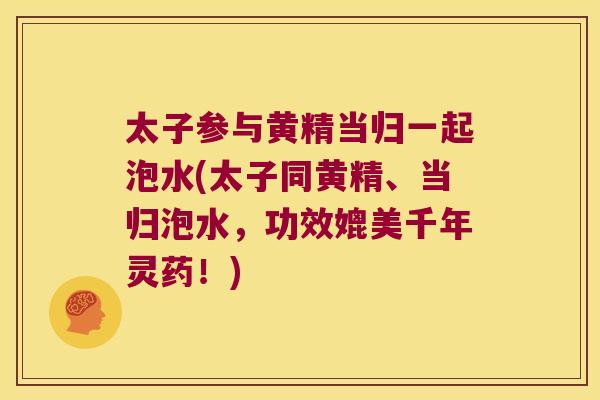 太子参与黄精当归一起泡水(太子同黄精、当归泡水,功效媲美千年灵药!) 太子参与黄精当归一起泡水(太子同黄精、当归泡水,功效媲美千年灵药!)