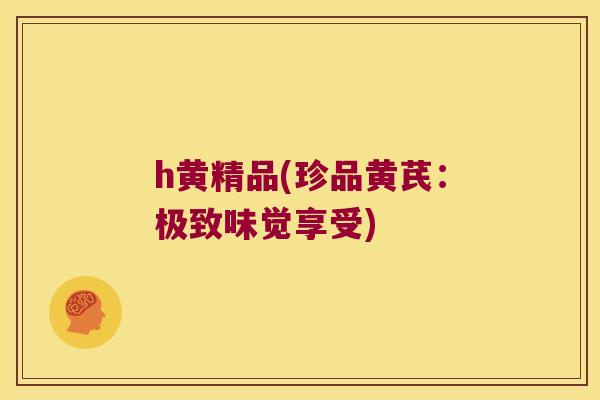 h黄精品(珍品黄芪:极致味觉享受) h黄精品(珍品黄芪:极致味觉享受)