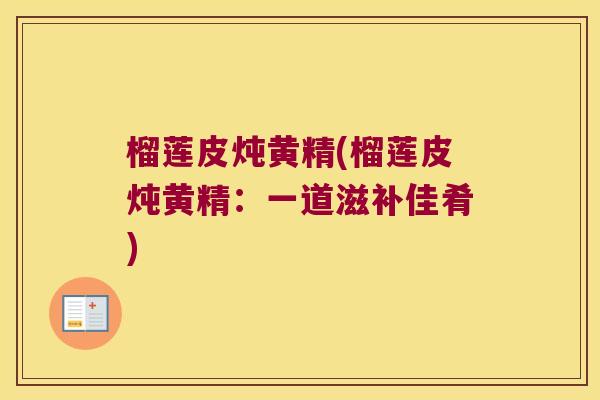 榴莲皮炖黄精(榴莲皮炖黄精：一道滋补佳肴)