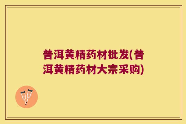 普洱黄精药材批发(普洱黄精药材大宗采购)