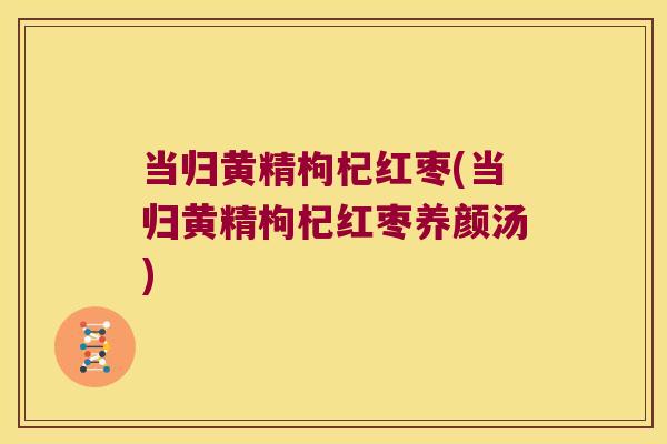 当归黄精枸杞红枣(当归黄精枸杞红枣养颜汤) 当归黄精枸杞红枣(当归黄精枸杞红枣养颜汤)