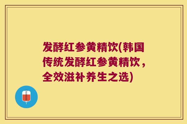 发酵红参黄精饮(韩国传统发酵红参黄精饮，全效滋补养生之选)