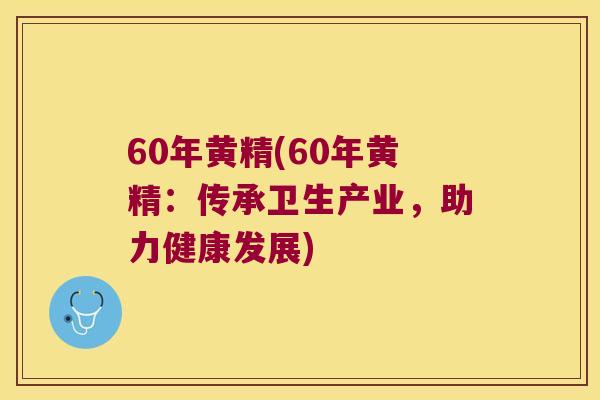 60年黄精(60年黄精:传承卫生产业,助力健康发展) 60年黄精(60年黄精:传承卫生产业,助力健康发展)