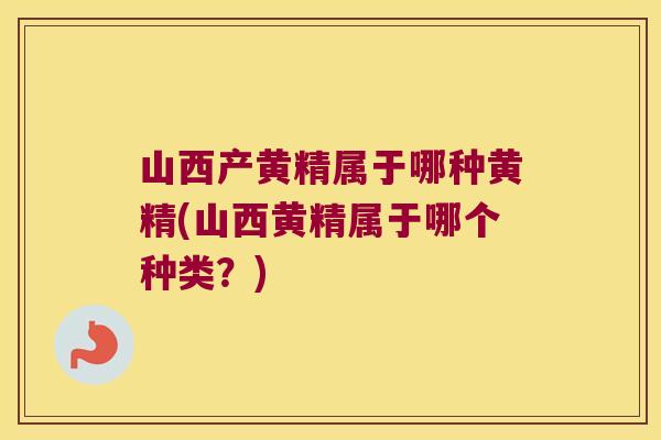 山西产黄精属于哪种黄精(山西黄精属于哪个种类？)