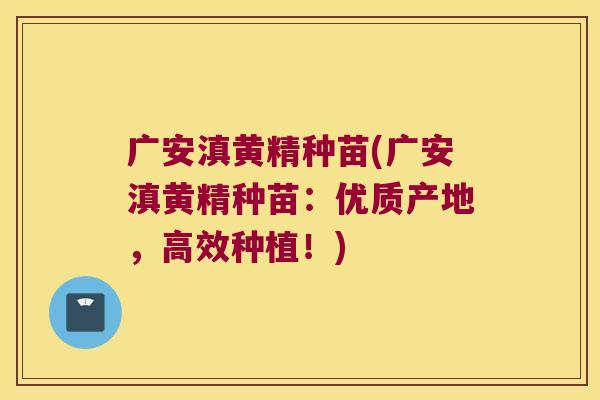 广安滇黄精种苗(广安滇黄精种苗：优质产地，高效种植！)