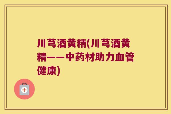 川芎酒黄精(川芎酒黄精——材助力健康) 川芎酒黄精(川芎酒黄精——材助力健康)