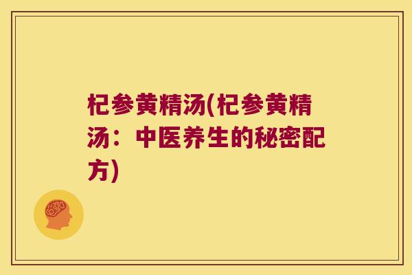 杞参黄精汤(杞参黄精汤:中医养生的秘密配方) 杞参黄精汤(杞参黄精汤:中医养生的秘密配方)