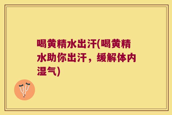 喝黄精水出汗(喝黄精水助你出汗,缓解体内湿气) 喝黄精水出汗(喝黄精水助你出汗,缓解体内湿气)