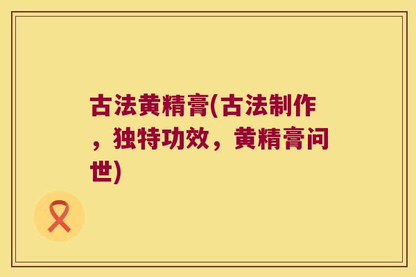 古法黄精膏(古法制作,独特功效,黄精膏问世) 古法黄精膏(古法制作,独特功效,黄精膏问世)