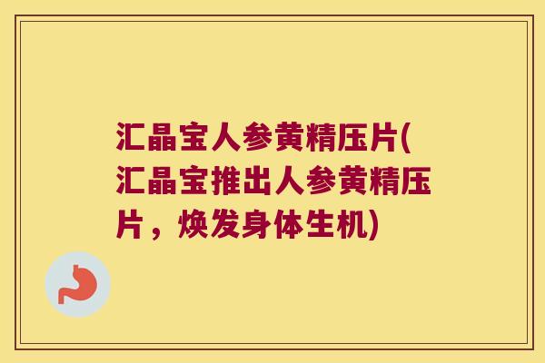 汇晶宝人参黄精压片(汇晶宝推出人参黄精压片，焕发身体生机)