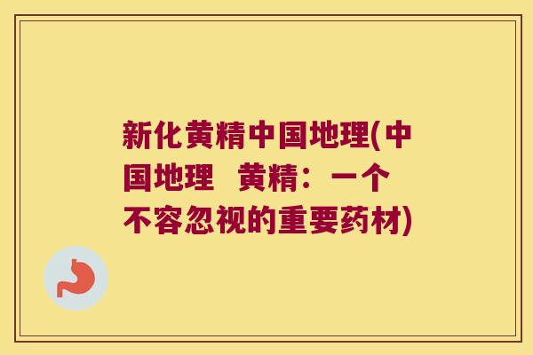 新化黄精中国地理(中国地理  黄精：一个不容忽视的重要药材)