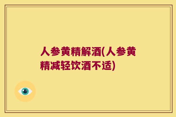 人参黄精解酒(人参黄精减轻饮酒不适)