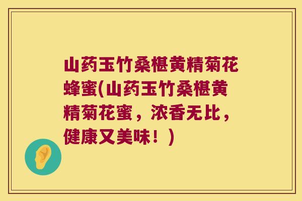 山药玉竹桑椹黄精菊花蜂蜜(山药玉竹桑椹黄精菊花蜜，浓香无比，健康又美味！)