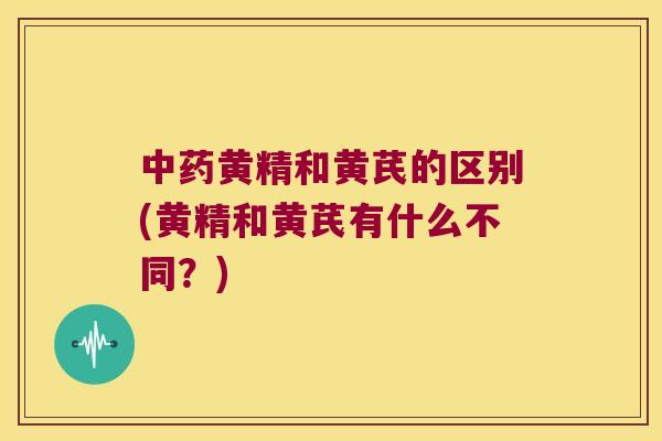 黄精和黄芪的区别(黄精和黄芪有什么不同？)